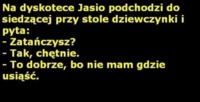 Na dyskotece jasio podchodzi do siedzącej przy stole dziewczynki i pyta... Haha! :D