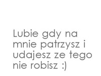 Lubię gdy na mnie patrzysz.