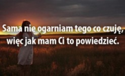 Sama nie ogarniam tego co czuję..