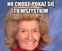 No chodź pokaz się tu wszystkim...