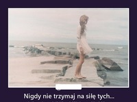 Nigdy nie trzymaj na siłę tych...