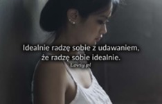 Idealnie radzę sobie z udawaniem, że...