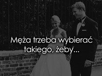 Męża trzeba wybierać takiego, żeby...