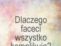 Dlaczego faceci wszystko komplikuja