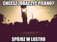 Chcesz zobaczyć piękno - spójrz w lustro