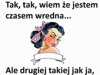 Drugiej takiej jak ja nie znajdziesz ;P