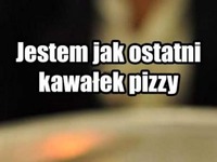 Jestem jak ostatni kawałek pizzy ;)