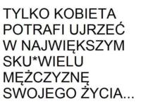 Tylko kobieta potrafi ujrzec w ...