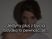 Jedyny plus z bycia brzydką ;D