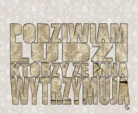 Podziwiam ludzi, którzy ze mną wytrzymują