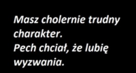 Masz cholernie trudny charakter.