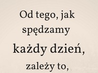 Od tego jak spędzamy każdy dzień...