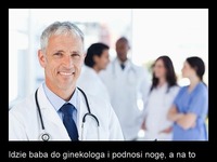 Idzie baba do ginekologa i podnosi noge, a na to ginekolog...