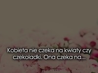 Kobieta nie czeka na kwiaty czy czekoladki...