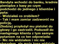 Bandyta wchodzi do banku, kradnie pieniądze z kasy po czym podchodzi... dobre!