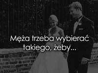 Męża trzeba wybierać takiego, żeby...