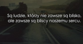 Są ludzie, którzy nie zawsze są blisko...