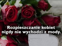 Rozpieszczanie kobiet nie wychodzi z mody ;)