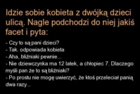 Kawał idzie sobie kobieta z dwójką dzieci ulicą. nagle podchodzi do niej jakiś facet i pyta.. :D