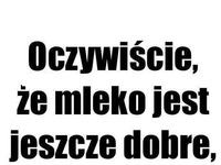 Oczywiście, że mleko jest jeszcze dobre ;)